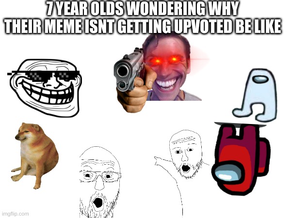 Upvote or dont. Idc. | 7 YEAR OLDS WONDERING WHY THEIR MEME ISNT GETTING UPVOTED BE LIKE | image tagged in memes,funny | made w/ Imgflip meme maker
