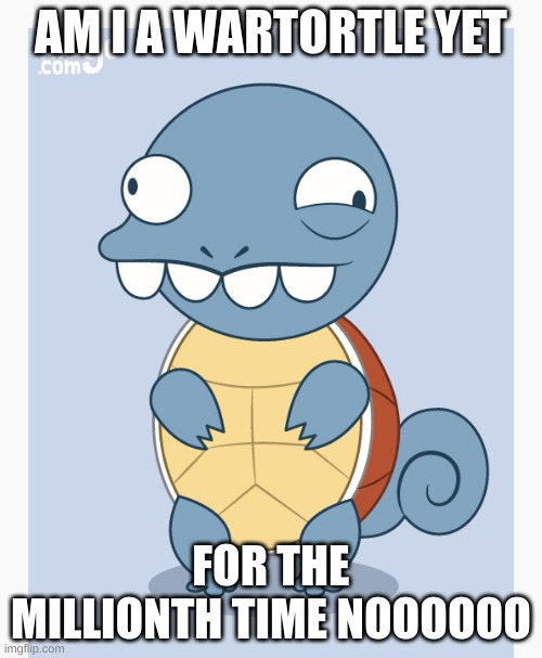 AM I A WARTORTLE YET; FOR THE MILLIONTH TIME NOOOOOO | made w/ Imgflip meme maker