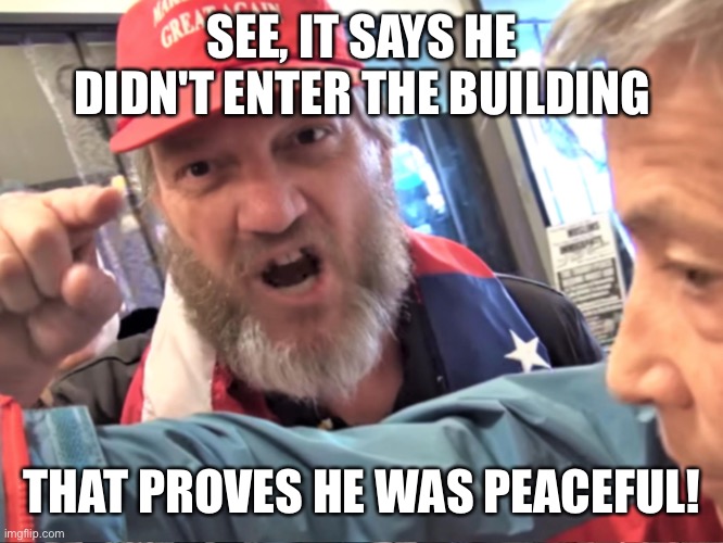 Angry Trump Supporter | SEE, IT SAYS HE DIDN'T ENTER THE BUILDING THAT PROVES HE WAS PEACEFUL! | image tagged in angry trump supporter | made w/ Imgflip meme maker