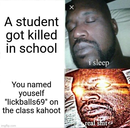 Teachers be like: | A student got killed in school; You named youself "lickballs69" on the class kahoot | image tagged in memes,sleeping shaq | made w/ Imgflip meme maker