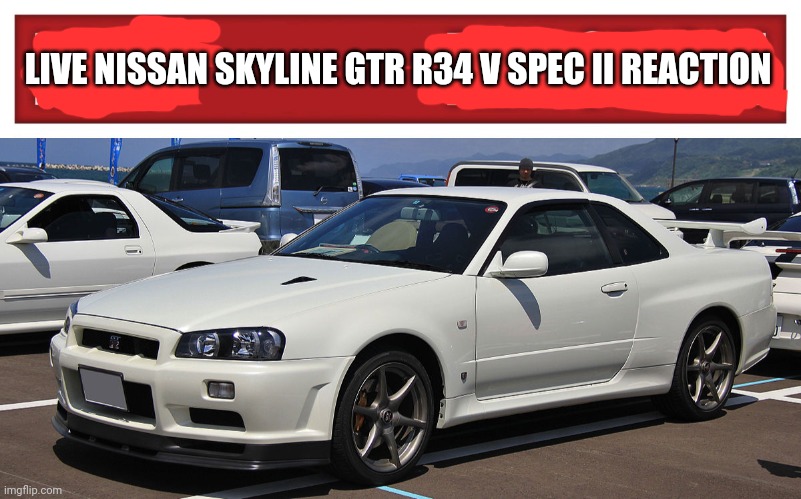 LIVE NISSAN SKYLINE GTR R34 V SPEC II REACTION | image tagged in live x reaction,nissan skyline gtr r34 v spec ii | made w/ Imgflip meme maker