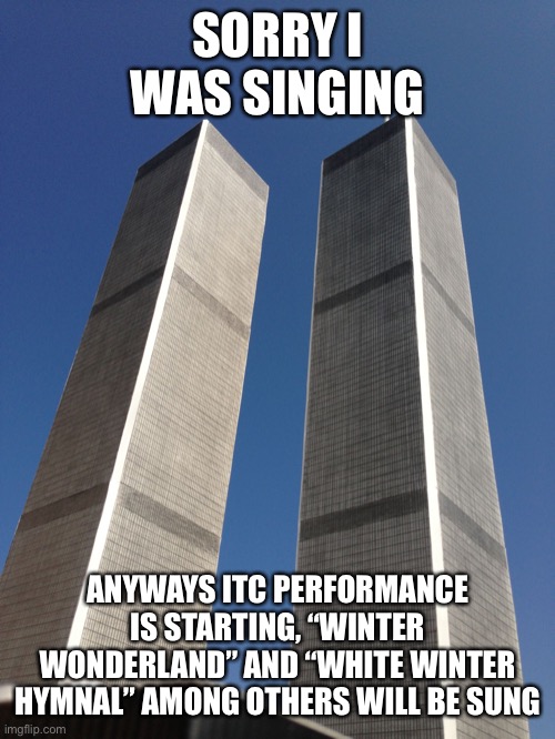 Twin Towers | SORRY I WAS SINGING; ANYWAYS ITC PERFORMANCE IS STARTING, “WINTER WONDERLAND” AND “WHITE WINTER HYMNAL” AMONG OTHERS WILL BE SUNG | image tagged in twin towers | made w/ Imgflip meme maker