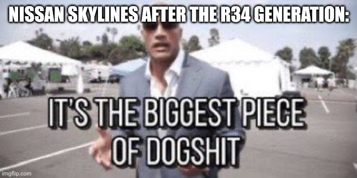 it's the biggest piece of dogshit | NISSAN SKYLINES AFTER THE R34 GENERATION: | image tagged in it's the biggest piece of dogshit | made w/ Imgflip meme maker