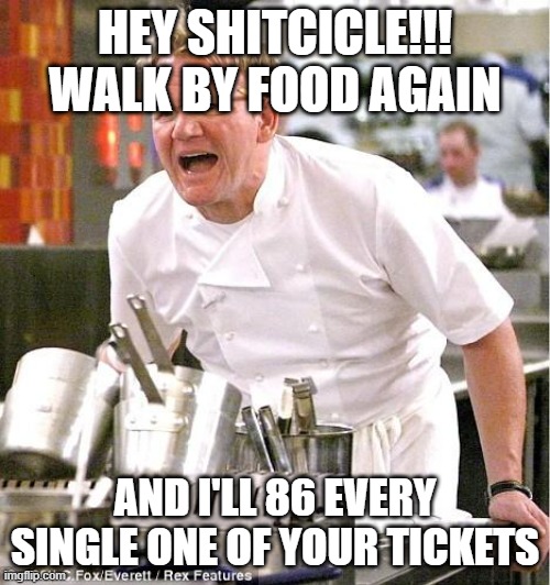 Chef Gordon Ramsay | HEY SHITCICLE!!! WALK BY FOOD AGAIN; AND I'LL 86 EVERY SINGLE ONE OF YOUR TICKETS | image tagged in memes,chef gordon ramsay | made w/ Imgflip meme maker