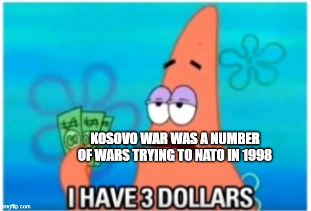 When you're a war trying to NATO | KOSOVO WAR WAS A NUMBER OF WARS TRYING TO NATO IN 1998 | image tagged in i have three dollars patrick,memes | made w/ Imgflip meme maker