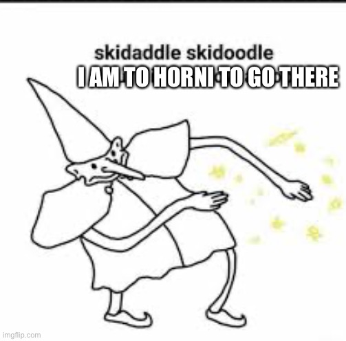 Skedaddle Skidoodle | I AM TO HORNI TO GO THERE | image tagged in skedaddle skidoodle | made w/ Imgflip meme maker