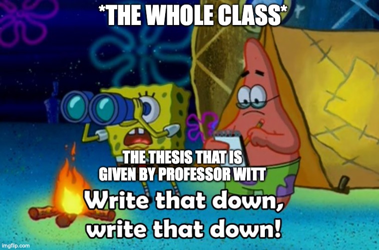 write that down | *THE WHOLE CLASS*; THE THESIS THAT IS GIVEN BY PROFESSOR WITT | image tagged in write that down | made w/ Imgflip meme maker