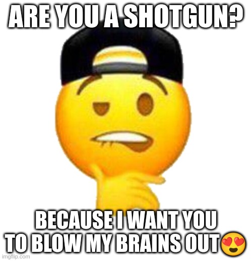 real | ARE YOU A SHOTGUN? BECAUSE I WANT YOU TO BLOW MY BRAINS OUT😍 | image tagged in lip bitting emoji | made w/ Imgflip meme maker