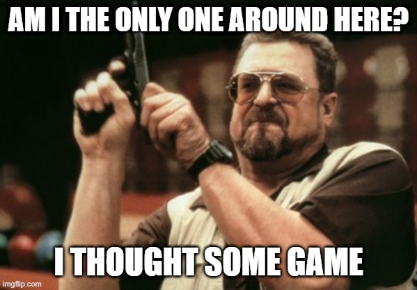Am I get about this game? | AM I THE ONLY ONE AROUND HERE? I THOUGHT SOME GAME | image tagged in memes,am i the only one around here | made w/ Imgflip meme maker