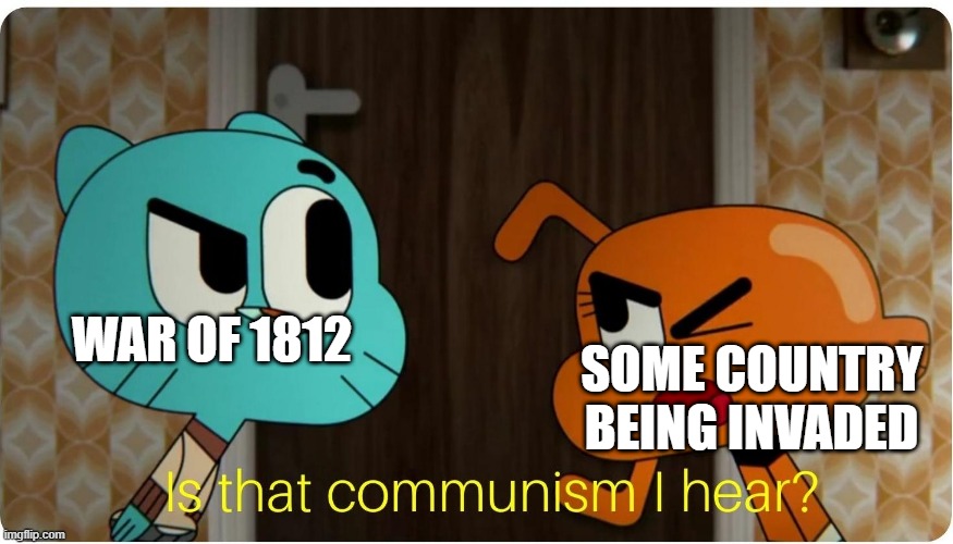 Is that War of 1812 I hear? | SOME COUNTRY BEING INVADED; WAR OF 1812 | image tagged in is that communism i hear,memes | made w/ Imgflip meme maker