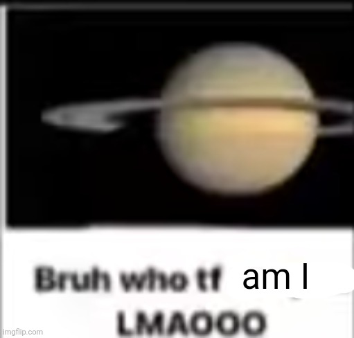 saturn asks who tf you are | am I | image tagged in saturn asks who tf you are | made w/ Imgflip meme maker