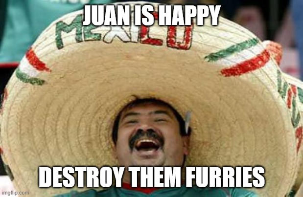 Happy Mexican | JUAN IS HAPPY DESTROY THEM FURRIES | image tagged in happy mexican | made w/ Imgflip meme maker