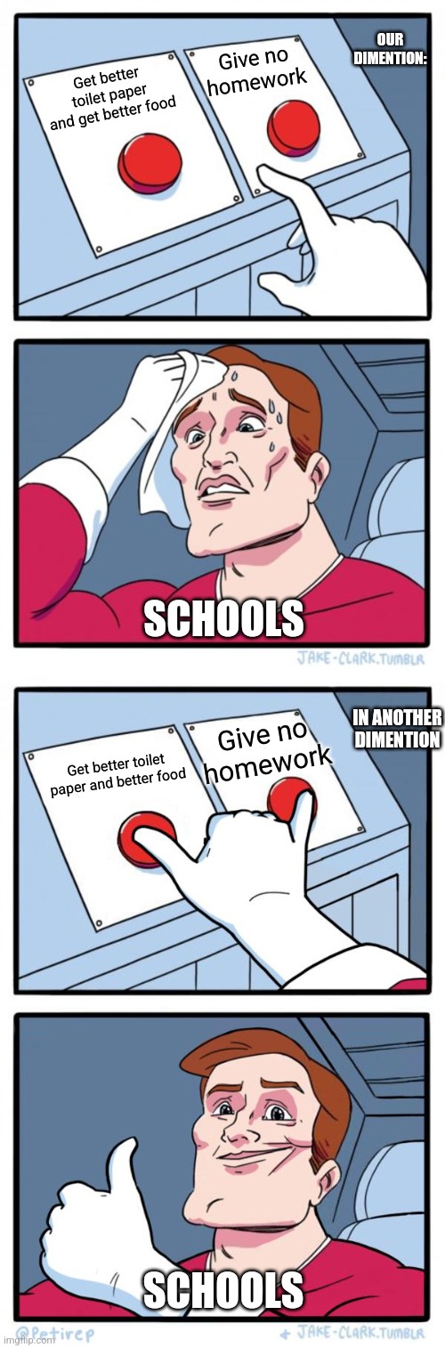 This is true. If only tho. | OUR DIMENTION:; Give no homework; Get better toilet paper and get better food; SCHOOLS; IN ANOTHER DIMENTION; Give no homework; Get better toilet paper and better food; SCHOOLS | image tagged in memes,two buttons,both buttons pressed,school | made w/ Imgflip meme maker