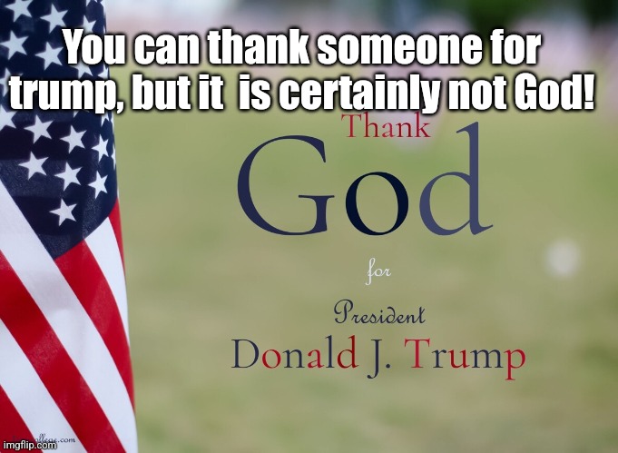 trumpers | You can thank someone for trump, but it  is certainly not God! | image tagged in politics | made w/ Imgflip meme maker