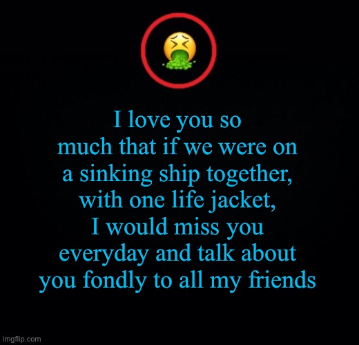 For years afterwards! | I love you so much that if we were on a sinking ship together, with one life jacket, I would miss you everyday and talk about you fondly to all my friends | image tagged in premium vomit | made w/ Imgflip meme maker