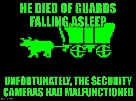 Oregon trail | HE DIED OF GUARDS
FALLING ASLEEP; UNFORTUNATELY, THE SECURITY
CAMERAS HAD MALFUNCTIONED | image tagged in oregon trail | made w/ Imgflip meme maker