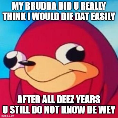Ugandan knuckles still knows de wey after all deez years because u still do not know de wey | MY BRUDDA DID U REALLY THINK I WOULD DIE DAT EASILY; AFTER ALL DEEZ YEARS U STILL DO NOT KNOW DE WEY | image tagged in ugandan knuckles,memes,you really thought it would be that easy,comeback,de wey,did you really think it would be that easy | made w/ Imgflip meme maker