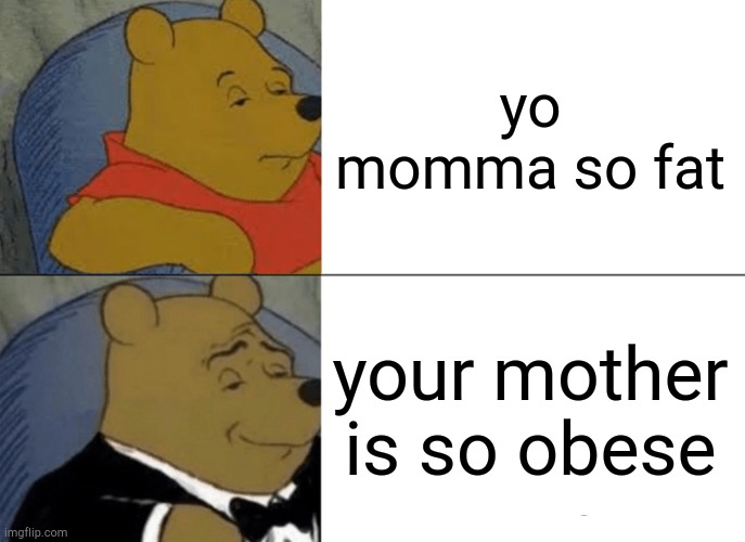 your mom | yo momma so fat; your mother is so obese | image tagged in memes,tuxedo winnie the pooh,yo momma so fat | made w/ Imgflip meme maker