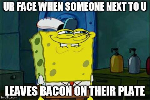 Don't You Squidward | UR FACE WHEN SOMEONE NEXT TO U LEAVES BACON ON THEIR PLATE | image tagged in memes,dont you squidward | made w/ Imgflip meme maker