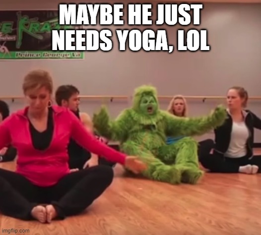 The Grinch Tries Yoga | MAYBE HE JUST NEEDS YOGA, LOL | image tagged in the grinch tries yoga | made w/ Imgflip meme maker