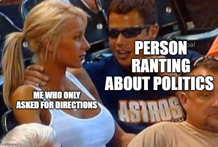 Guy talking to girl passionately | PERSON RANTING ABOUT POLITICS; ME WHO ONLY ASKED FOR DIRECTIONS | image tagged in guy talking to girl passionately | made w/ Imgflip meme maker