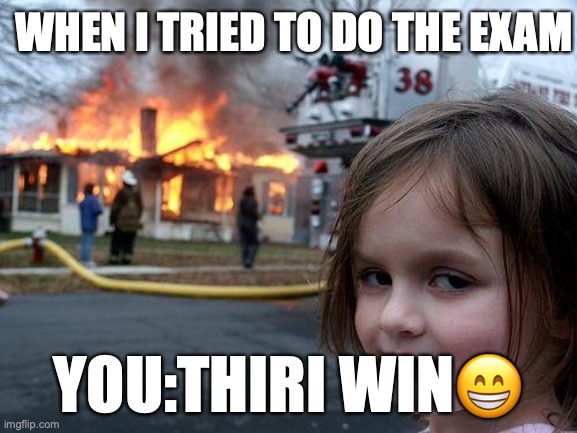 to someone | WHEN I TRIED TO DO THE EXAM; YOU:THIRI WIN😁 | image tagged in memes,disaster girl | made w/ Imgflip meme maker