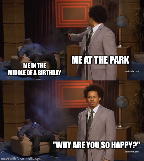 Who Killed Hannibal Meme | ME AT THE PARK; ME IN THE MIDDLE OF A BIRTHDAY; "WHY ARE YOU SO HAPPY?" | image tagged in memes,who killed hannibal | made w/ Imgflip meme maker