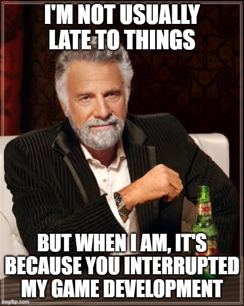 Any other indie gamedevs in chat? | I'M NOT USUALLY LATE TO THINGS; BUT WHEN I AM, IT'S BECAUSE YOU INTERRUPTED MY GAME DEVELOPMENT | image tagged in memes,the most interesting man in the world,video games,programmers | made w/ Imgflip meme maker
