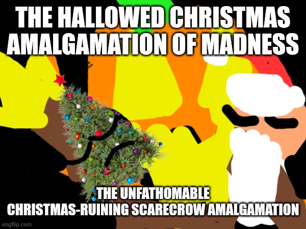 THE HALLOWED CHRISTMAS AMALGAMATION OF MADNESS; THE UNFATHOMABLE CHRISTMAS-RUINING SCARECROW AMALGAMATION | made w/ Imgflip meme maker