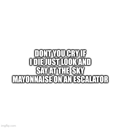 DONT YOU CRY IF I DIE JUST LOOK AND SAY AT THE  SKY MAYONNAISE ON AN ESCALATOR | made w/ Imgflip meme maker