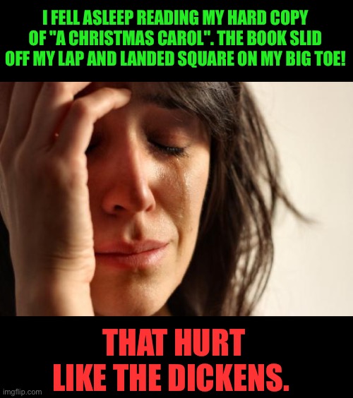 Ouch! | I FELL ASLEEP READING MY HARD COPY OF "A CHRISTMAS CAROL". THE BOOK SLID OFF MY LAP AND LANDED SQUARE ON MY BIG TOE! THAT HURT LIKE THE DICKENS. | image tagged in memes,first world problems | made w/ Imgflip meme maker