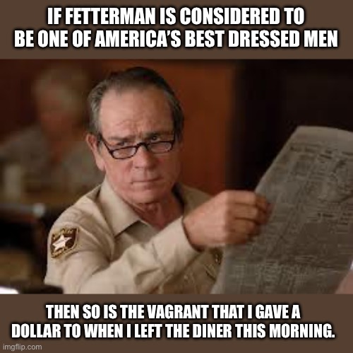 Fetterman | IF FETTERMAN IS CONSIDERED TO BE ONE OF AMERICA’S BEST DRESSED MEN; THEN SO IS THE VAGRANT THAT I GAVE A DOLLAR TO WHEN I LEFT THE DINER THIS MORNING. | image tagged in no country for old men tommy lee jones | made w/ Imgflip meme maker