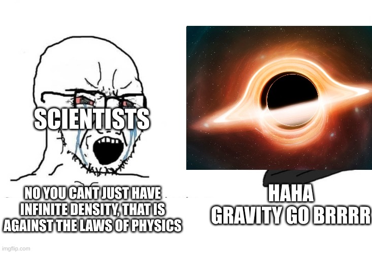 thought of this in my sleep | SCIENTISTS; HAHA GRAVITY GO BRRRR; NO YOU CANT JUST HAVE INFINITE DENSITY, THAT IS AGAINST THE LAWS OF PHYSICS | image tagged in science | made w/ Imgflip meme maker