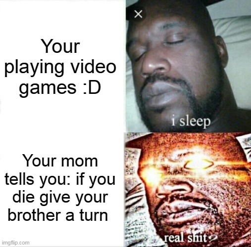 EVERYTIME BRO | Your playing video games :D; Your mom tells you: if you die give your brother a turn | image tagged in memes,sleeping shaq | made w/ Imgflip meme maker