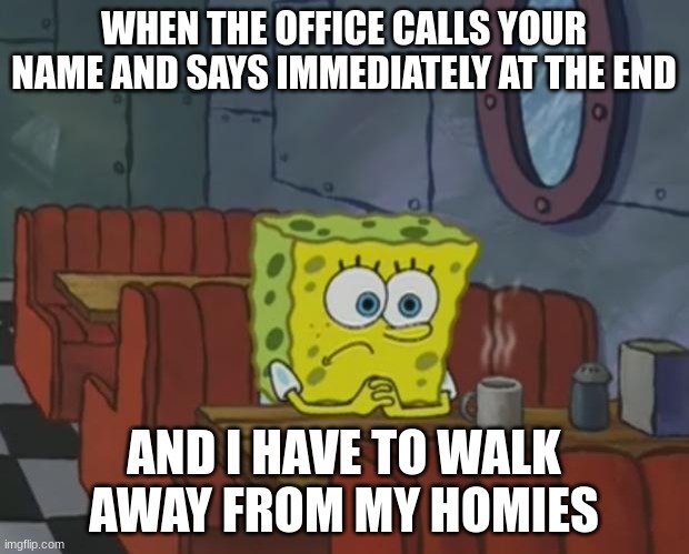 the office. | WHEN THE OFFICE CALLS YOUR NAME AND SAYS IMMEDIATELY AT THE END; AND I HAVE TO WALK AWAY FROM MY HOMIES | image tagged in spongebob waiting,school | made w/ Imgflip meme maker