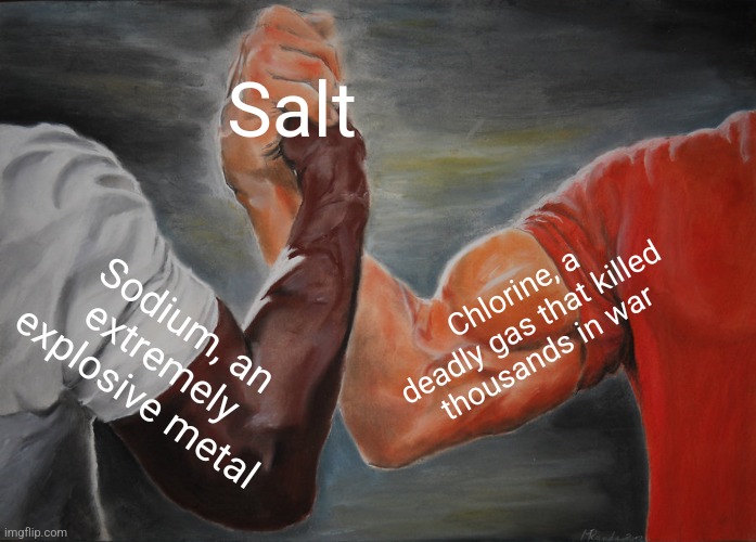 salty | Salt; Chlorine, a deadly gas that killed thousands in war; Sodium, an extremely explosive metal | image tagged in memes,epic handshake,salt,chemistry | made w/ Imgflip meme maker