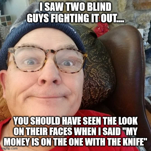 Durl Earl | I SAW TWO BLIND GUYS FIGHTING IT OUT.... YOU SHOULD HAVE SEEN THE LOOK ON THEIR FACES WHEN I SAID "MY MONEY IS ON THE ONE WITH THE KNIFE" | image tagged in durl earl | made w/ Imgflip meme maker