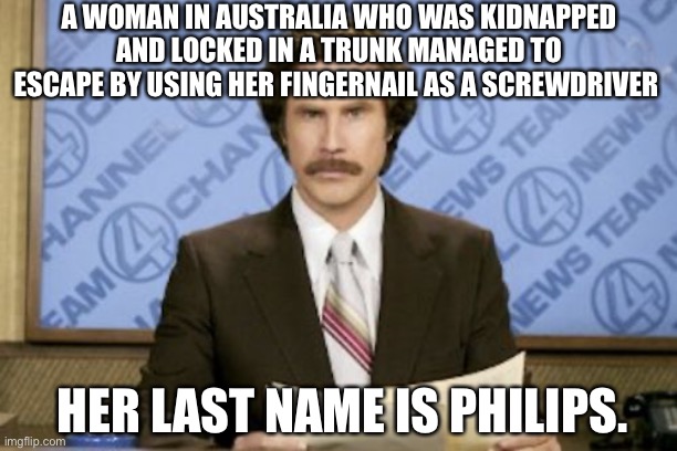 This is actually true | A WOMAN IN AUSTRALIA WHO WAS KIDNAPPED AND LOCKED IN A TRUNK MANAGED TO ESCAPE BY USING HER FINGERNAIL AS A SCREWDRIVER; HER LAST NAME IS PHILIPS. | image tagged in memes,ron burgundy | made w/ Imgflip meme maker