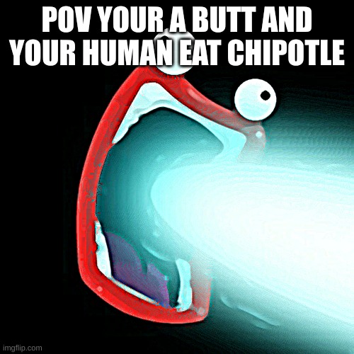 POOOOOOOOOOOOOOOOOOOOOOOOOOOOOOOOP | POV YOUR A BUTT AND YOUR HUMAN EAT CHIPOTLE | image tagged in shoop da whoop,p,ooooooooooooooooooooooo,ooooooooooooooooooooooooooo,oooooooooooooooooooooooooooooooooooooo | made w/ Imgflip meme maker
