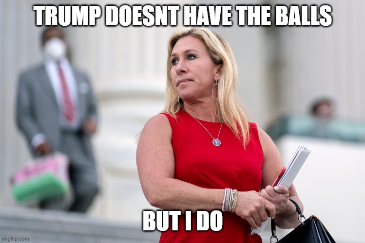 MGT Marjorie On Roids | TRUMP DOESNT HAVE THE BALLS BUT I DO | image tagged in mgt marjorie on roids | made w/ Imgflip meme maker