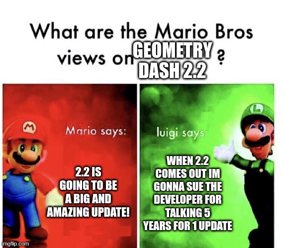 only geometry dash people understand | GEOMETRY DASH 2.2; 2.2 IS GOING TO BE A BIG AND AMAZING UPDATE! WHEN 2.2 COMES OUT IM GONNA SUE THE DEVELOPER FOR TALKING 5 YEARS FOR 1 UPDATE | image tagged in mario bros views,geometry dash | made w/ Imgflip meme maker
