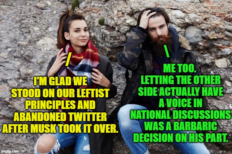 Leftists HOWL about the sanctity of 'democracy' until it is actually fairly and honestly practiced. | ME TOO.  LETTING THE OTHER SIDE ACTUALLY HAVE A VOICE IN NATIONAL DISCUSSIONS WAS A BARBARIC DECISION ON HIS PART. \; /; I'M GLAD WE STOOD ON OUR LEFTIST PRINCIPLES AND ABANDONED TWITTER AFTER MUSK TOOK IT OVER. | image tagged in truth | made w/ Imgflip meme maker