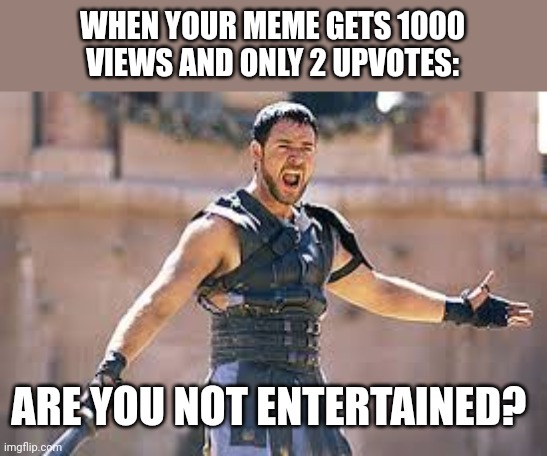 Are you not entertained | WHEN YOUR MEME GETS 1000 VIEWS AND ONLY 2 UPVOTES:; ARE YOU NOT ENTERTAINED? | image tagged in are you not entertained | made w/ Imgflip meme maker