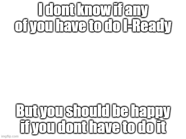 I hate it. Its to easy | I dont know if any of you have to do I-Ready; But you should be happy if you dont have to do it | image tagged in school | made w/ Imgflip meme maker