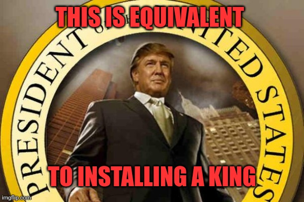 trump | THIS IS EQUIVALENT TO INSTALLING A KING | image tagged in trump | made w/ Imgflip meme maker