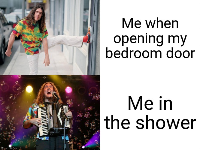 Weird Al's Opinions | Me when opening my bedroom door; Me in the shower | image tagged in weird al's opinions | made w/ Imgflip meme maker