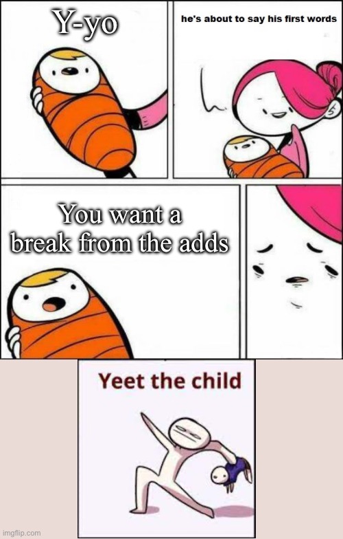 He is About to Say His First Words | Y-yo; You want a break from the adds | image tagged in he is about to say his first words | made w/ Imgflip meme maker