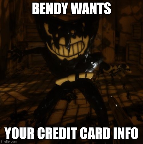 :3 | BENDY WANTS; YOUR CREDIT CARD INFO | image tagged in bendy wants | made w/ Imgflip meme maker