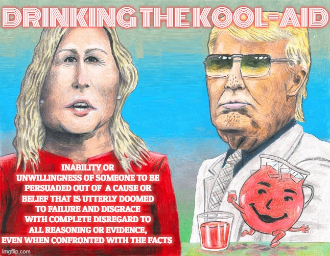 DRINKING THE KOOL-AID | DRINKING THE KOOL-AID; INABILITY OR UNWILLINGNESS OF SOMEONE TO BE PERSUADED OUT OF  A CAUSE OR BELIEF THAT IS UTTERLY DOOMED TO FAILURE AND DISGRACE WITH COMPLETE DISREGARD TO ALL REASONING OR EVIDENCE, EVEN WHEN CONFRONTED WITH THE FACTS | image tagged in drinking the kool-aid,cult,poison,suicide,blindly follow,conspiracy | made w/ Imgflip meme maker