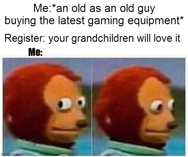 Monkey Puppet | Me:*an old as an old guy buying the latest gaming equipment*; Register: your grandchildren will love it; Me: | image tagged in memes,monkey puppet | made w/ Imgflip meme maker